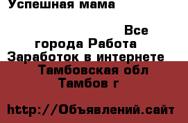  Успешная мама                                                                 - Все города Работа » Заработок в интернете   . Тамбовская обл.,Тамбов г.